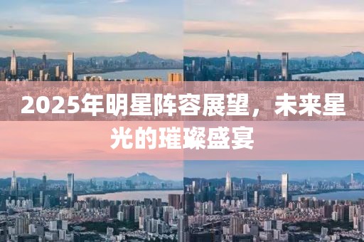 2025年明星陣容展望，未來星光的璀璨盛宴