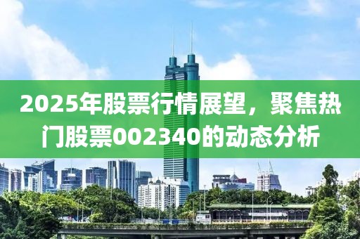 2025年股票行情展望，聚焦熱門(mén)股票002340的動(dòng)態(tài)分析
