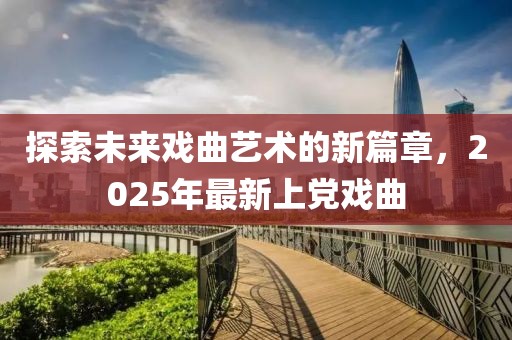 探索未來(lái)戲曲藝術(shù)的新篇章，2025年最新上黨戲曲