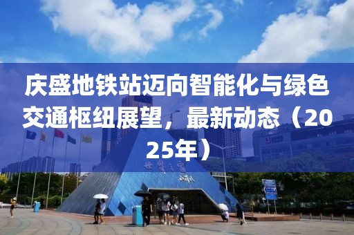慶盛地鐵站邁向智能化與綠色交通樞紐展望，最新動(dòng)態(tài)（2025年）