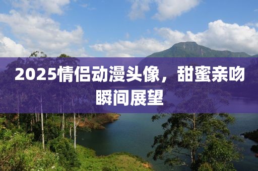 2025情侶動(dòng)漫頭像，甜蜜親吻瞬間展望
