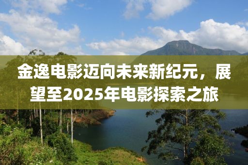 金逸電影邁向未來新紀(jì)元，展望至2025年電影探索之旅