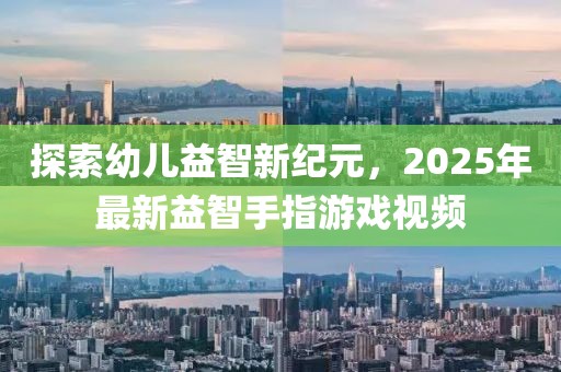 探索幼兒益智新紀(jì)元，2025年最新益智手指游戲視頻