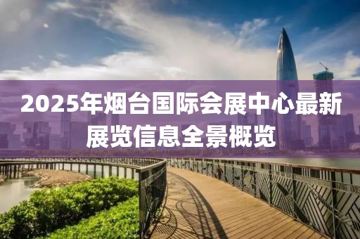 2025年煙臺(tái)國際會(huì)展中心最新展覽信息全景概覽