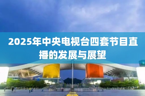 2025年中央電視臺(tái)四套節(jié)目直播的發(fā)展與展望