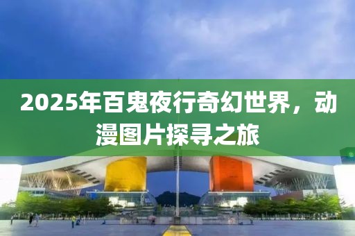 2025年百鬼夜行奇幻世界，動(dòng)漫圖片探尋之旅