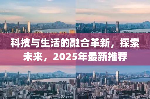 科技與生活的融合革新，探索未來(lái)，2025年最新推薦