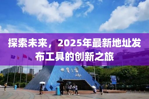 探索未來，2025年最新地址發(fā)布工具的創(chuàng)新之旅