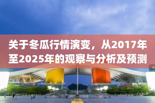 關(guān)于冬瓜行情演變，從2017年至2025年的觀察與分析及預(yù)測