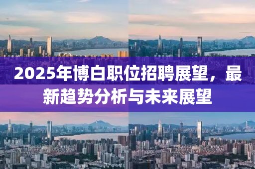 2025年博白職位招聘展望，最新趨勢(shì)分析與未來展望