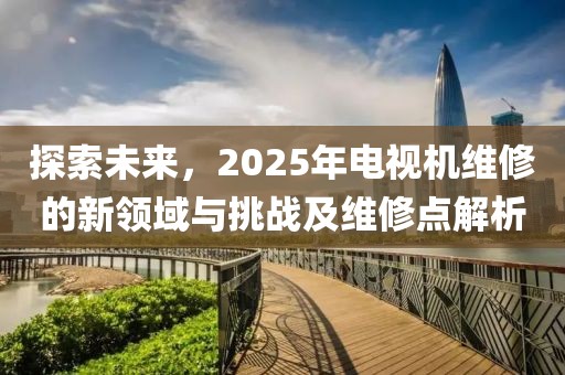 探索未來(lái)，2025年電視機(jī)維修的新領(lǐng)域與挑戰(zhàn)及維修點(diǎn)解析