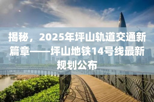 揭秘，2025年坪山軌道交通新篇章——坪山地鐵14號線最新規(guī)劃公布