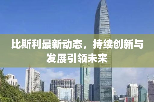 比斯利最新動(dòng)態(tài)，持續(xù)創(chuàng)新與發(fā)展引領(lǐng)未來(lái)
