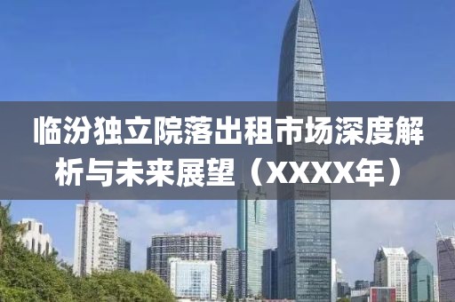 臨汾獨(dú)立院落出租市場(chǎng)深度解析與未來(lái)展望（XXXX年）