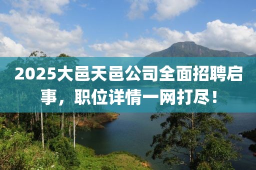 2025大邑天邑公司全面招聘啟事，職位詳情一網(wǎng)打盡！