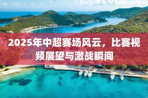 2025年中超賽場(chǎng)風(fēng)云，比賽視頻展望與激戰(zhàn)瞬間