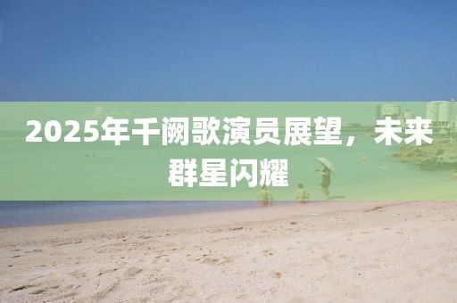 2025年千闕歌演員展望，未來群星閃耀