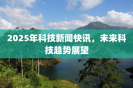 2025年科技新聞快訊，未來科技趨勢展望