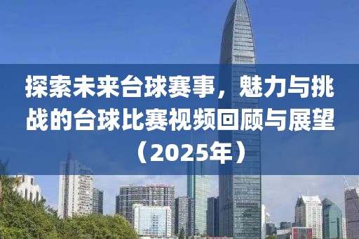 探索未來(lái)臺(tái)球賽事，魅力與挑戰(zhàn)的臺(tái)球比賽視頻回顧與展望（2025年）