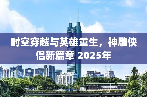 時(shí)空穿越與英雄重生，神雕俠侶新篇章 2025年