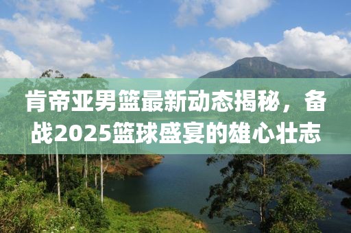 肯帝亞男籃最新動(dòng)態(tài)揭秘，備戰(zhàn)2025籃球盛宴的雄心壯志