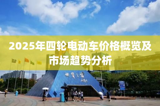 2025年四輪電動(dòng)車價(jià)格概覽及市場(chǎng)趨勢(shì)分析