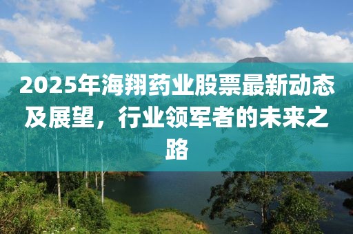 2025年海翔藥業(yè)股票最新動(dòng)態(tài)及展望，行業(yè)領(lǐng)軍者的未來(lái)之路