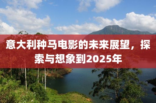 意大利種馬電影的未來展望，探索與想象到2025年