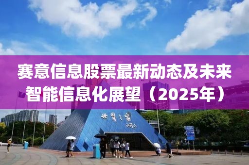 賽意信息股票最新動(dòng)態(tài)及未來智能信息化展望（2025年）