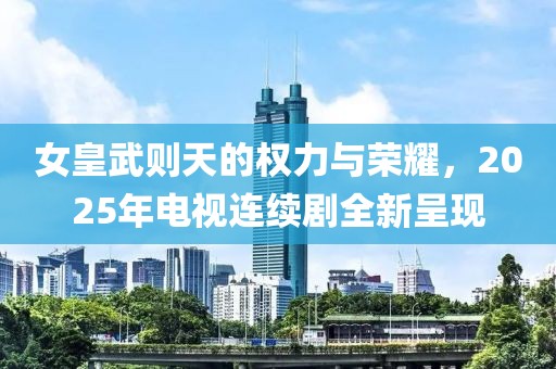 女皇武則天的權(quán)力與榮耀，2025年電視連續(xù)劇全新呈現(xiàn)