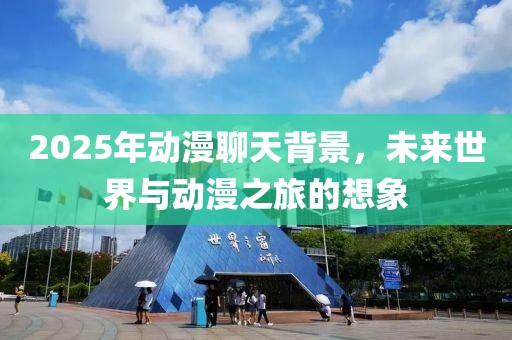 2025年動漫聊天背景，未來世界與動漫之旅的想象