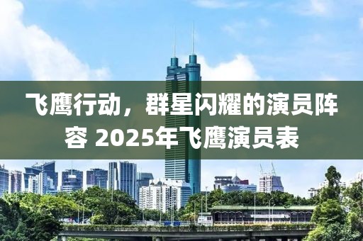 飛鷹行動(dòng)，群星閃耀的演員陣容 2025年飛鷹演員表
