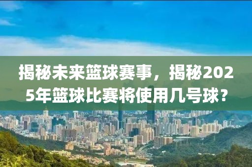 揭秘未來(lái)籃球賽事，揭秘2025年籃球比賽將使用幾號(hào)球？