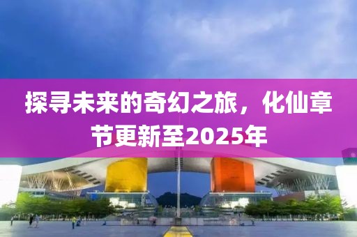 探尋未來的奇幻之旅，化仙章節(jié)更新至2025年