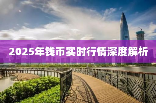 2025年錢(qián)幣實(shí)時(shí)行情深度解析