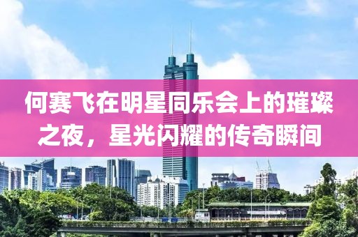 何賽飛在明星同樂會(huì)上的璀璨之夜，星光閃耀的傳奇瞬間