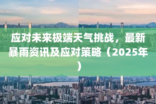 應(yīng)對(duì)未來(lái)極端天氣挑戰(zhàn)，最新暴雨資訊及應(yīng)對(duì)策略（2025年）