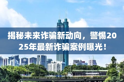 揭秘未來(lái)詐騙新動(dòng)向，警惕2025年最新詐騙案例曝光！