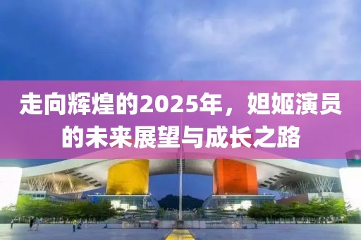 走向輝煌的2025年，妲姬演員的未來展望與成長之路