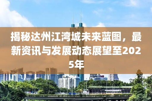 揭秘達州江灣城未來藍圖，最新資訊與發(fā)展動態(tài)展望至2025年