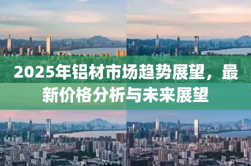 2025年鋁材市場趨勢展望，最新價格分析與未來展望