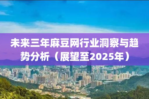 未來三年麻豆網(wǎng)行業(yè)洞察與趨勢分析（展望至2025年）