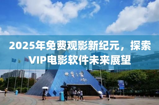 2025年免費(fèi)觀影新紀(jì)元，探索VIP電影軟件未來(lái)展望