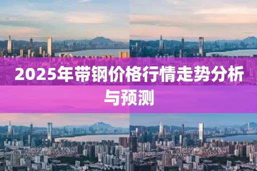 2025年帶鋼價(jià)格行情走勢(shì)分析與預(yù)測(cè)