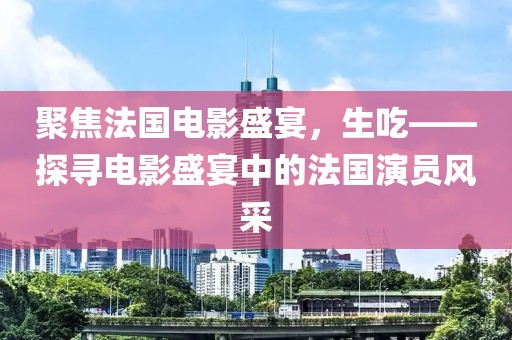 聚焦法國電影盛宴，生吃——探尋電影盛宴中的法國演員風(fēng)采
