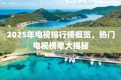 2025年電視排行榜概覽，熱門電視榜單大揭秘