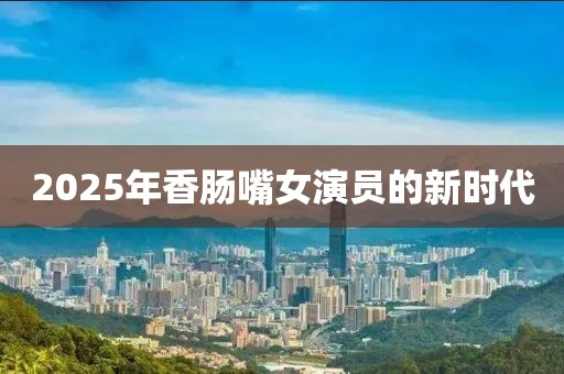 2025年香腸嘴女演員的新時代