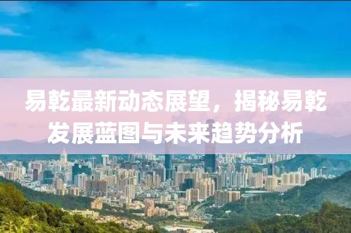 易乾最新動(dòng)態(tài)展望，揭秘易乾發(fā)展藍(lán)圖與未來(lái)趨勢(shì)分析