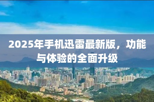 2025年手機(jī)迅雷最新版，功能與體驗(yàn)的全面升級(jí)