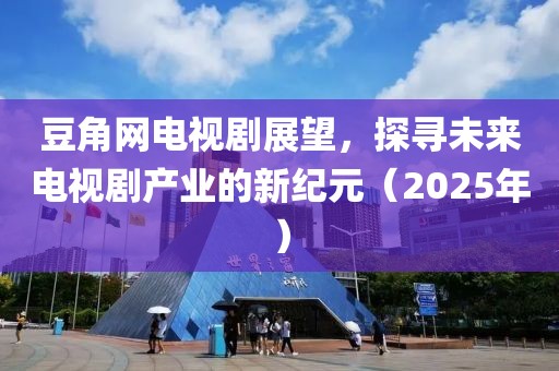 豆角網(wǎng)電視劇展望，探尋未來電視劇產(chǎn)業(yè)的新紀(jì)元（2025年）